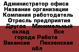 Администратор офиса › Название организации ­ Компания-работодатель › Отрасль предприятия ­ Другое › Минимальный оклад ­ 28 000 - Все города Работа » Вакансии   . Пензенская обл.